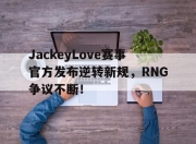 QYG-关于JackeyLove赛事官方发布逆转新规，RNG争议不断！的信息